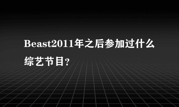 Beast2011年之后参加过什么综艺节目?