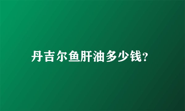丹吉尔鱼肝油多少钱？