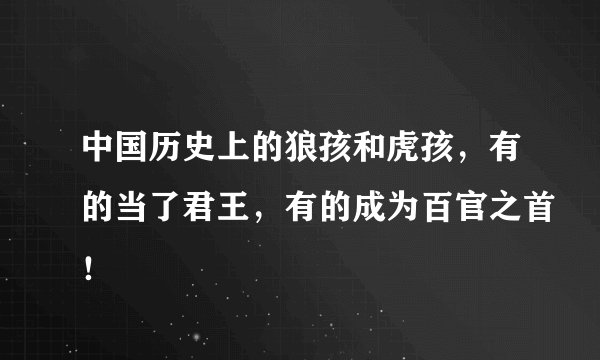 中国历史上的狼孩和虎孩，有的当了君王，有的成为百官之首！