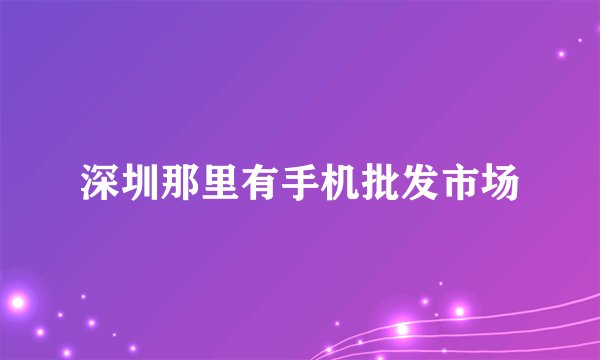 深圳那里有手机批发市场