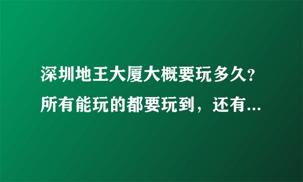 深圳地王大厦大概要玩多久？所有能玩的都要玩到，还有它晚上和白天都是所有的都是开放的不？