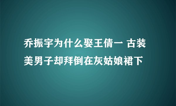 乔振宇为什么娶王倩一 古装美男子却拜倒在灰姑娘裙下