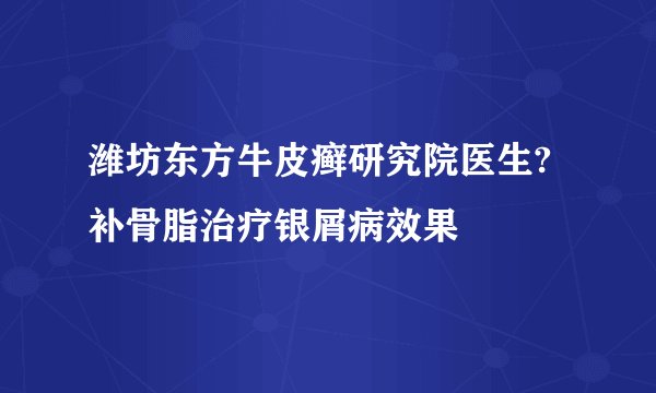 潍坊东方牛皮癣研究院医生?补骨脂治疗银屑病效果