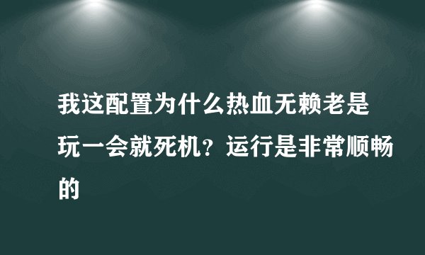 我这配置为什么热血无赖老是玩一会就死机？运行是非常顺畅的