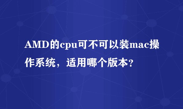 AMD的cpu可不可以装mac操作系统，适用哪个版本？