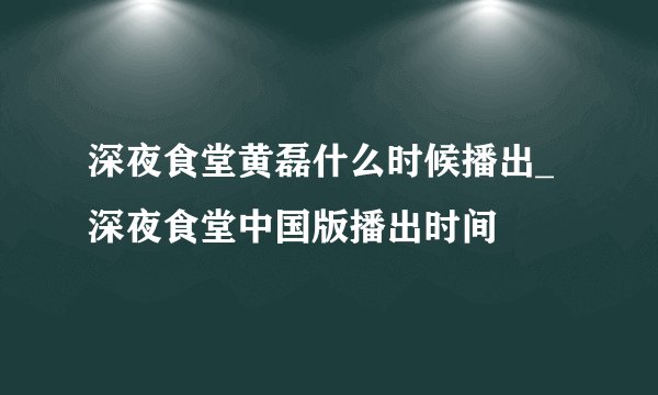 深夜食堂黄磊什么时候播出_深夜食堂中国版播出时间