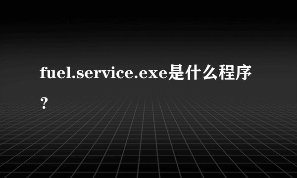 fuel.service.exe是什么程序？