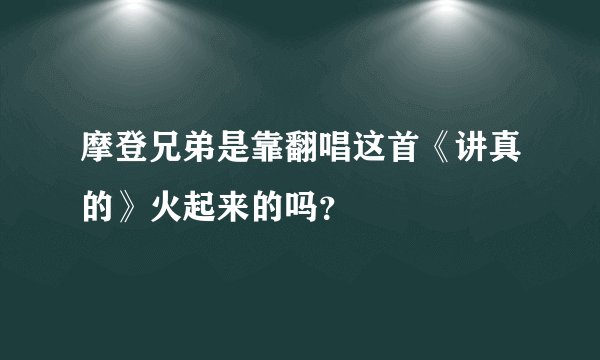摩登兄弟是靠翻唱这首《讲真的》火起来的吗？