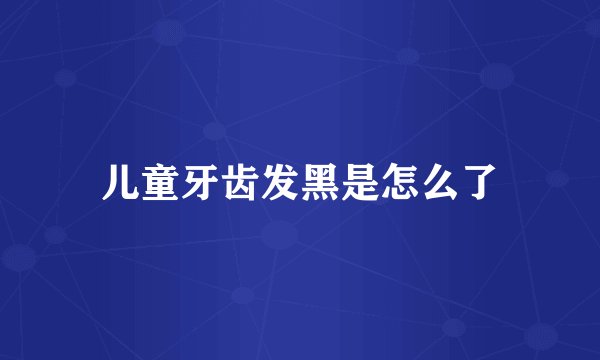 儿童牙齿发黑是怎么了