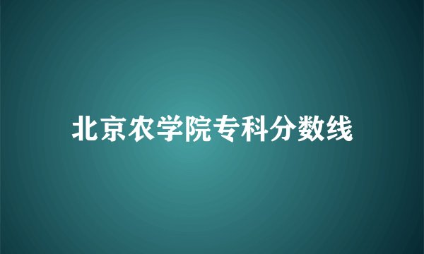 北京农学院专科分数线