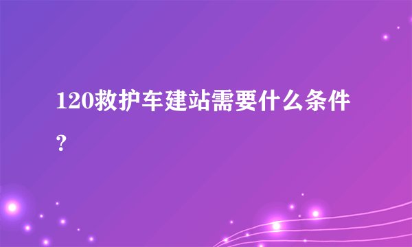 120救护车建站需要什么条件？