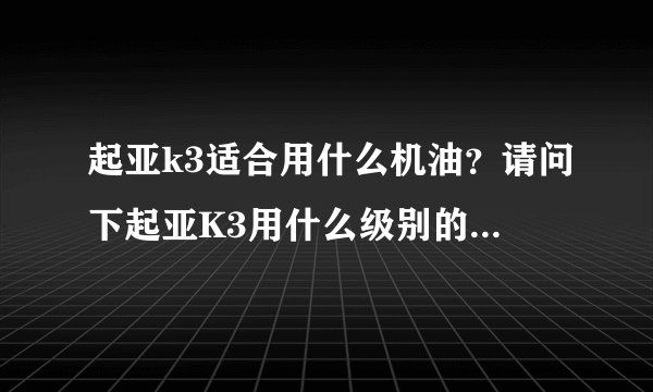 起亚k3适合用什么机油？请问下起亚K3用什么级别的机油合适啊？