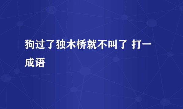 狗过了独木桥就不叫了 打一成语