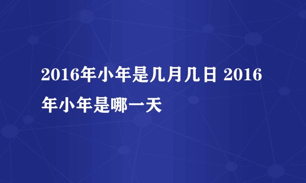 2016年小年是几月几日 2016年小年是哪一天