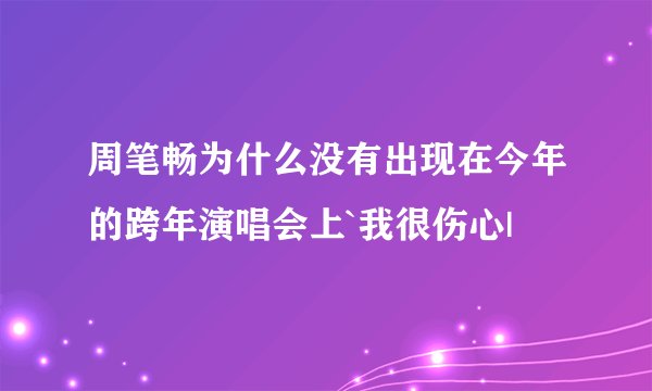 周笔畅为什么没有出现在今年的跨年演唱会上`我很伤心|