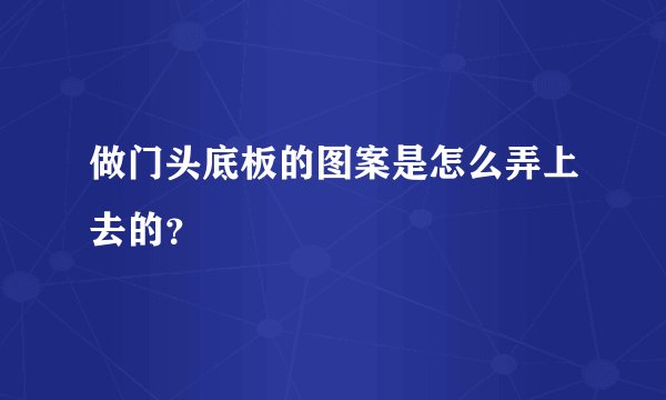 做门头底板的图案是怎么弄上去的？