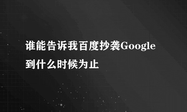 谁能告诉我百度抄袭Google到什么时候为止