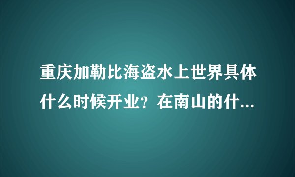 重庆加勒比海盗水上世界具体什么时候开业？在南山的什么位置？