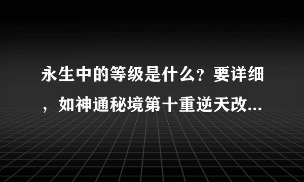 永生中的等级是什么？要详细，如神通秘境第十重逆天改命，长生秘境第八重界王镜，这样详细