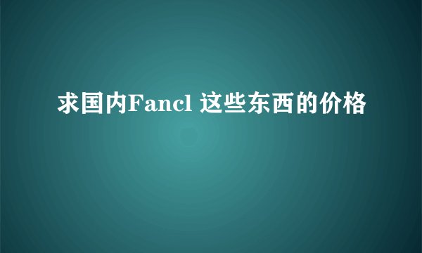 求国内Fancl 这些东西的价格