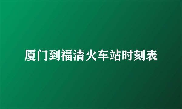 厦门到福清火车站时刻表