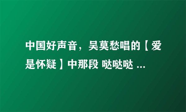 中国好声音，吴莫愁唱的【爱是怀疑】中那段 哒哒哒 哒哒哒哒 哒哒哒哒 那英跟着合的那段编曲出处！