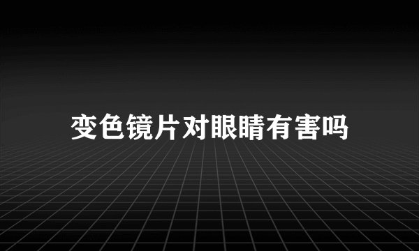变色镜片对眼睛有害吗