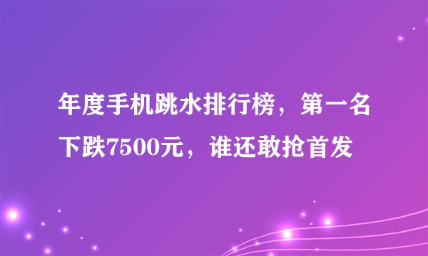 年度手机跳水排行榜，第一名下跌7500元，谁还敢抢首发