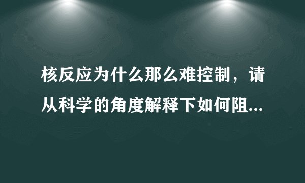 核反应为什么那么难控制，请从科学的角度解释下如何阻止/扑灭正在反应的核燃料？