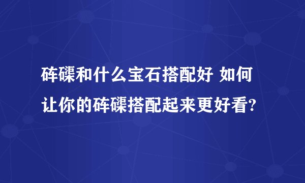 砗磲和什么宝石搭配好 如何让你的砗磲搭配起来更好看?