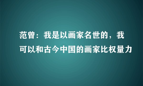 范曾:我是以画家名世的,我可以和古今中国的画家比权量力