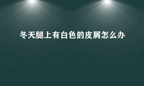 冬天腿上有白色的皮屑怎么办