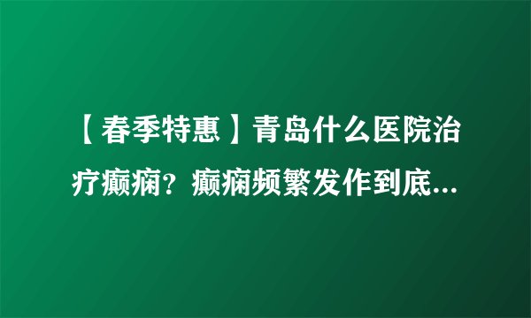 【春季特惠】青岛什么医院治疗癫痫？癫痫频繁发作到底是为什么？