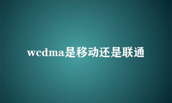 wcdma是移动还是联通