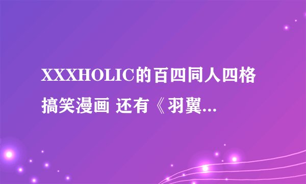 XXXHOLIC的百四同人四格搞笑漫画 还有《羽翼》也在里面 不知道谁有