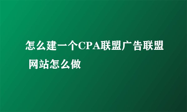 怎么建一个CPA联盟广告联盟 网站怎么做