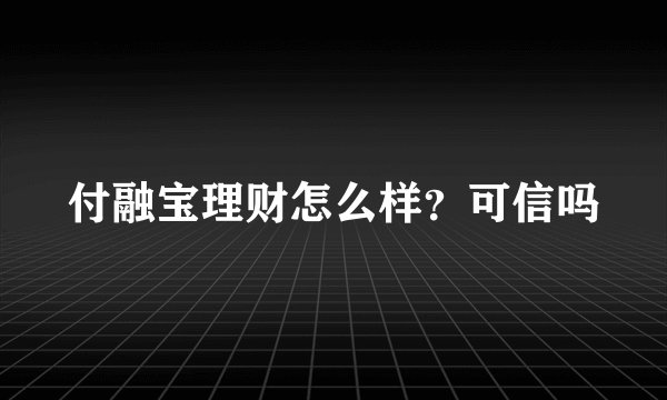 付融宝理财怎么样？可信吗