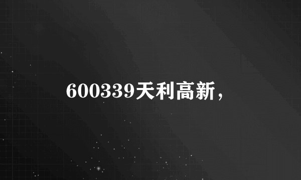 600339天利高新，