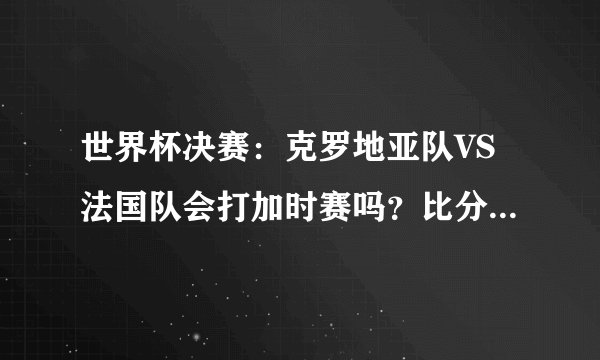世界杯决赛：克罗地亚队VS法国队会打加时赛吗？比分该怎么预测？
