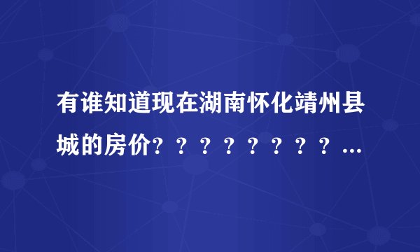 有谁知道现在湖南怀化靖州县城的房价？？？？？？？？？？、？ 具体点，比如二手房，新房，位置？谢谢