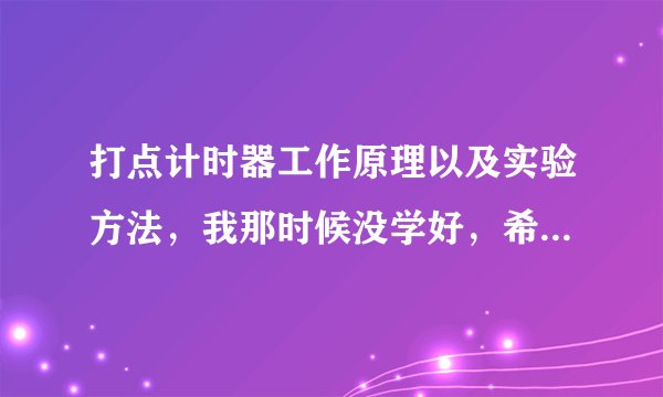 打点计时器工作原理以及实验方法，我那时候没学好，希望热心人不厌其烦为我解答，越详细越好，必采纳