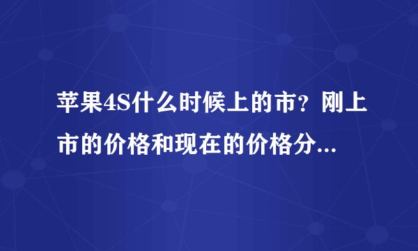 苹果4S什么时候上的市？刚上市的价格和现在的价格分别多少？