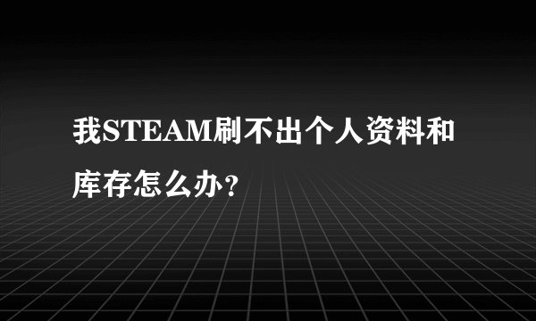 我STEAM刷不出个人资料和库存怎么办？