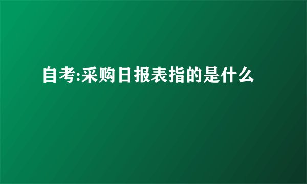 自考:采购日报表指的是什么