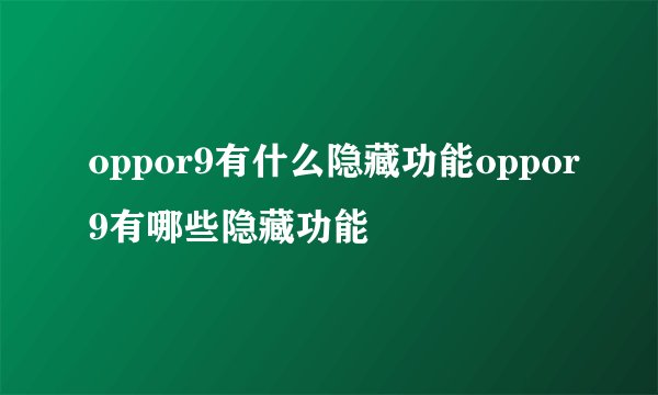 oppor9有什么隐藏功能oppor9有哪些隐藏功能