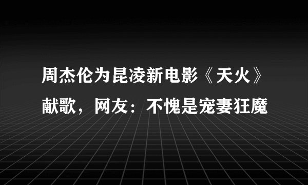 周杰伦为昆凌新电影《天火》献歌，网友：不愧是宠妻狂魔