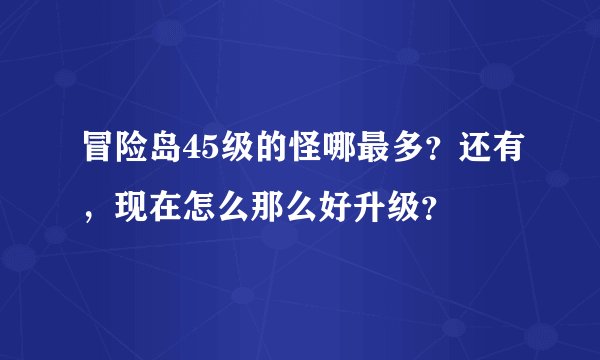 冒险岛45级的怪哪最多？还有，现在怎么那么好升级？