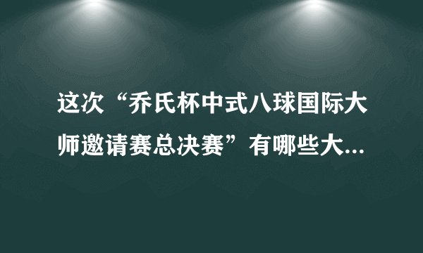 这次“乔氏杯中式八球国际大师邀请赛总决赛”有哪些大师级选手？
