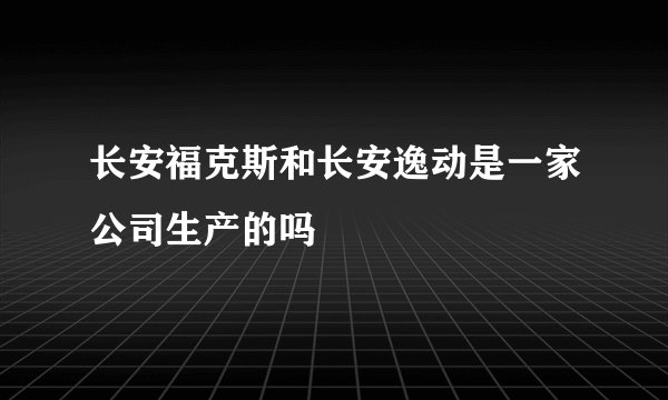 长安福克斯和长安逸动是一家公司生产的吗