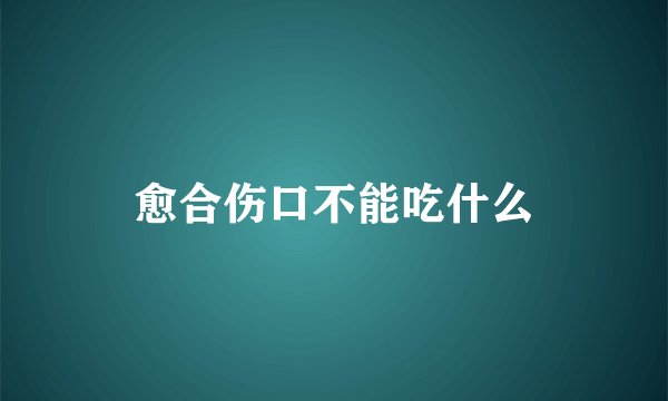 愈合伤口不能吃什么